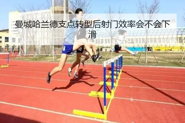 曼城哈兰德支点转型后射门效率会不会下滑